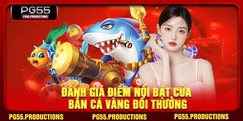 Đánh giá điểm nổi bật của bắn cá vàng đổi thưởng