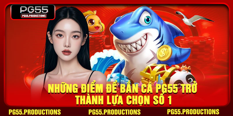 Những điểm để bắn cá PG55 trở thành lựa chọn số 1