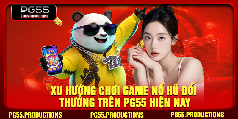 Xu hướng chơi game nổ hũ đổi thưởng trên PG55 hiện nay